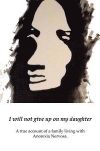 bokomslag I will not give up on my Daughter: A true account of a family living with Anorexia Nervosa