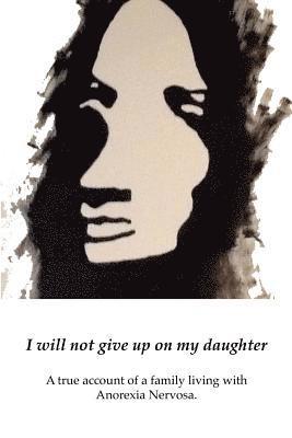 I will not give up on my Daughter: A true account of a family living with Anorexia Nervosa 1