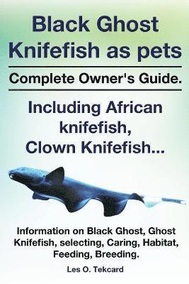 Black Ghost Knifefish as Pets, Incuding African Knifefish, Clown Knifefish... Complete Owner's Guide. Black Ghost, Ghost Knifefish, Selecting, Caring, 1