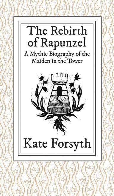 Kate Forsyth - The Rebirth of Rapunzel: A Mythic Biography of the Maiden in the Tower, Inbunden