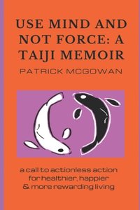 bokomslag Use Mind and Not Force: A Taiji Memoir: A call to actionless action for healthier, happier and more rewarding living
