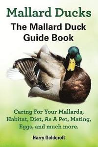 bokomslag Mallard Ducks, The Mallard Duck Complete Guide Book, Caring For Your Mallards, Habitat, Diet
