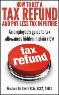 bokomslag How to Get a Tax Refund and Pay Less Tax in Future: An Employee's Guide to Tax Allowances Hidden in Plain View
