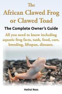 bokomslag The African Clawed Frog or Clawed Toad, the Complete Owner's Guide, All You Need to Know Including Aquatic Frog Facts, Tank, Food, Care, Breeding, Lifespan, Diseases.