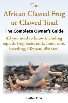 bokomslag The African Clawed Frog or Clawed Toad, the Complete Owner's Guide, All You Need to Know Including Aquatic Frog Facts, Tank, Food, Care, Breeding, Lifespan, Diseases.