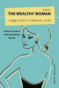 bokomslag The Wealthy Woman: A Man is Not a Financial Plan: A Woman's Guide to Achieving Financial Security