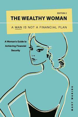 The Wealthy Woman: A Man is Not a Financial Plan: A Woman's Guide to Achieving Financial Security