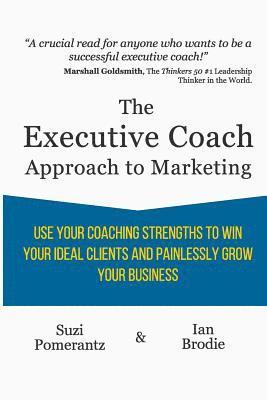 The Executive Coach Approach To Marketing: Use Your Coaching Strengths To Win Your Ideal Clients And Painlessly Grow Your Business 1