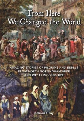 bokomslag From Here We Changed the World: Amazing Stories of Pilgrims and Rebels from North Nottinghamshire and West Lincolnshire