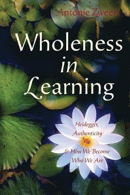 Antonie Zweers - Wholeness in Learning: Heidegger, Authenticity, and How We Become Who We Are, Häftad