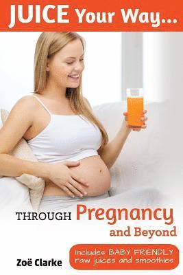 Zoe Clarke - Juice Your Way Through Pregnancy and Beyond: Includes baby friendly juices and smoothies, Häftad
