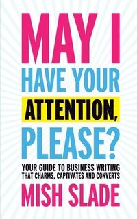 bokomslag May I Have Your Attention, Please? Your Guide to Business Writing That Charms, Captivates and Converts