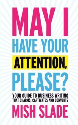 May I Have Your Attention, Please? Your Guide to Business Writing That Charms, Captivates and Converts 1