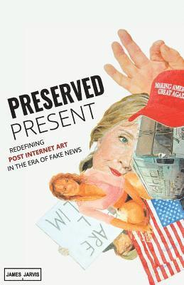 Preserved Present: Redefining Post Internet Art In The Era of Fake News 1