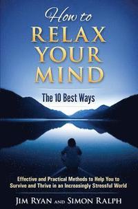 bokomslag How to Relax Your Mind - The 10 Best Ways: Effective and Practical Methods to Help You to Survive and Thrive in an Increasingly Stressful World