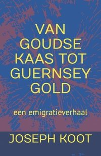 bokomslag Van Goudse Kaas Tot Guernsey Gold: een emigratieverhaal