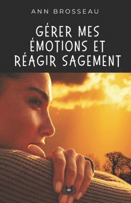 bokomslag Gérer mes émotions et réagir sagement: Tome 2 de la série De soi vers l'autre: Empruntez le chemin vers la sérénité et l'épanouissement relationnel