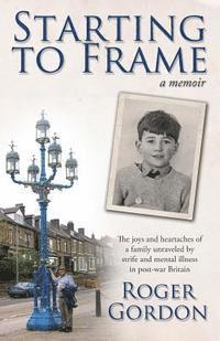 bokomslag Starting to Frame-a memoir: The joys and heartaches of a family unraveled by strife and mental illness in post-war Britain