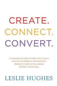 bokomslag Create. Connect. Convert.: 25 lessons on how to own your value and build a powerful professional presence using social media tools such as Linked