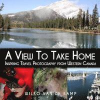 bokomslag A View To Take Home: Inspiring Travel Photography from Western Canada
