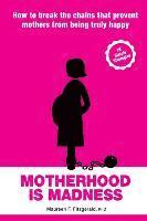 Motherhood Is Madness: How to Break the Chains That Prevent Mothers from Being Truly Happy