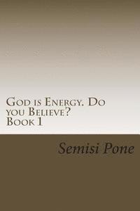 God is Energy. Do you Believe?: ...using creation and science to explain our existence... 1
