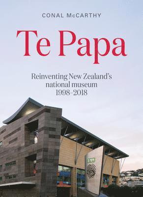 Te Papa: Reinventing New Zealand's National Museum 1998-2018