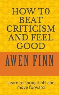 bokomslag How to Beat Criticism and Feel Good: Learn to shrug it off and move forward