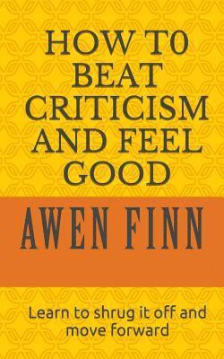 How to Beat Criticism and Feel Good: Learn to shrug it off and move forward 1