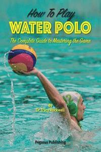 bokomslag How To Play Water Polo: The Complete Guide To Mastering The Game
