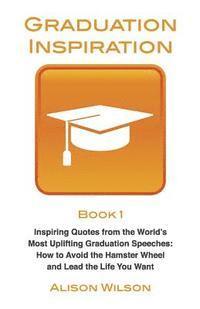Graduation Inspiration 1: Inspiring Quotes from the World's Most Uplifting Graduation Speeches: How to Escape the Hamster Wheel and Live the Lif
