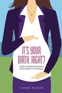 bokomslag It's Your Birth... Right?: A guide for professional women to calmly transition to motherhood