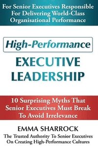 bokomslag High-Performance Executive Leadership: 10 Suprising Myths that Senior Executives Must Break to Avoid Irrelevance
