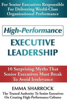 High-Performance Executive Leadership: 10 Suprising Myths that Senior Executives Must Break to Avoid Irrelevance 1