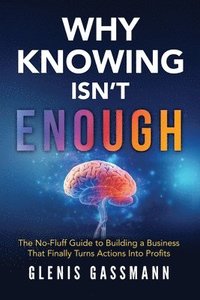 bokomslag Why Knowing Isn't Enough: The No-Fluff Guide to Building a Business that Finally Turns Actions into Profits
