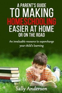bokomslag A Parents Guide to Making Home Schooling Easier at Home or on the Road: An Invaluable Rescource to Supercharge your Child's Learning