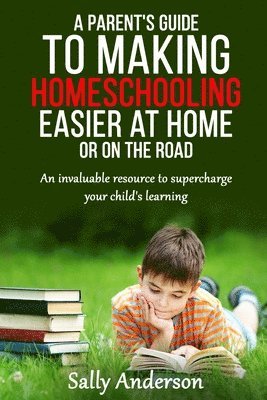 Sally Anderson - A Parents Guide to Making Home Schooling Easier at Home or on the Road: An Invaluable Rescource to Supercharge your Child's Learning, Häftad