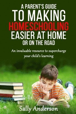 A Parents Guide to Making Home Schooling Easier at Home or on the Road: An Invaluable Rescource to Supercharge your Child's Learning 1