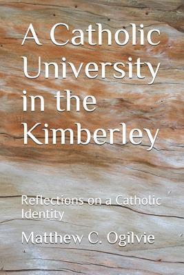 Matthew C. Ogilvie - A Catholic University in the Kimberley: Reflections on a Catholic Identity, Häftad