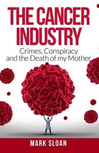 bokomslag The Cancer Industry: Crimes, Conspiracy and The Death of My Mother