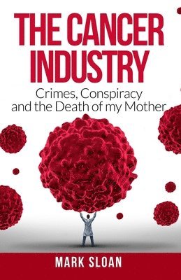 The Cancer Industry: Crimes, Conspiracy and The Death of My Mother 1