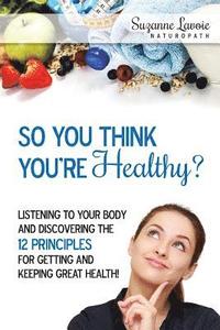 bokomslag So You Think You're Healthy?: Listening to Your Body and Discovering the 12 Principles For Getting and Keeping Great Health!