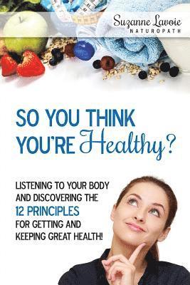 bokomslag So You Think You're Healthy?: Listening to Your Body and Discovering the 12 Principles For Getting and Keeping Great Health!