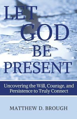 bokomslag Let God Be Present: Uncovering the Will, Courage, and Persistence to Truly Connect