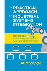 bokomslag A Practical Approach to Industrial Systems Integration: Industry 4.0 and Industrial Internet of Things: Cases of Manufacturing, Energy, Building, Envi