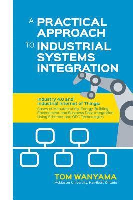 bokomslag A Practical Approach to Industrial Systems Integration: Industry 4.0 and Industrial Internet of Things: Cases of Manufacturing, Energy, Building, Envi