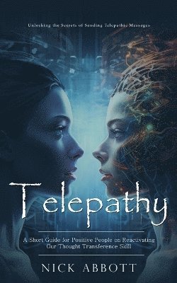 bokomslag Telepathy: Unlocking the Secrets of Sending Telepathic Messages (A Short Guide for Positive People on Reactivating Our Thought Transference Skill)