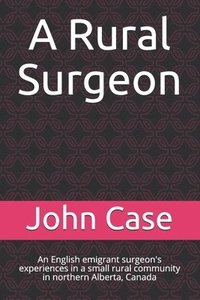 bokomslag A Rural Surgeon: An English emigrant surgeon's experiences in a small rural community in northern Alberta, Canada