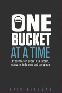 bokomslag One Bucket at a Time: Presentation secrets to inform, educate, influence, persuade