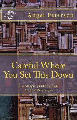 Careful Where You Set This Down: A Strategic Guide to Heal the Hoarder in You